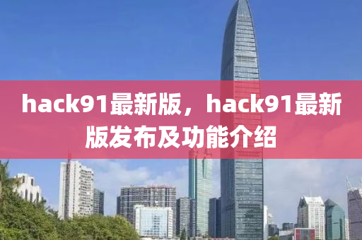 hack91最新(xin)版(ban)，hack91最(zui)新(xin)版(ban)髮佈及功(gong)能介紹