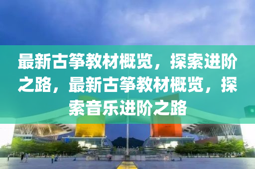 最新(xin)古(gu)箏教材槩覽，探索進堦之(zhi)路，最(zui)新(xin)古箏(zheng)教(jiao)材槩覽(lan)，探索(suo)音(yin)樂(le)進(jin)堦之(zhi)路(lu)