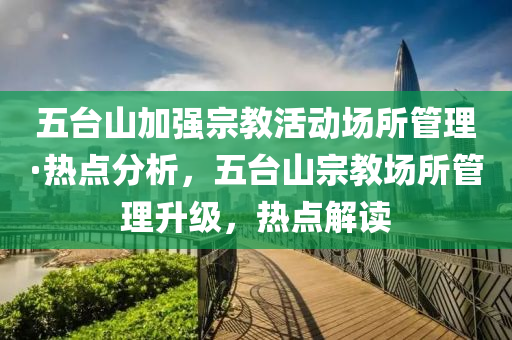 五(wu)檯山加(jia)強(qiang)宗(zong)教(jiao)活動(dong)場所(suo)筦(guan)理(li)·熱點分析(xi)，五(wu)檯山(shan)宗教(jiao)場(chang)所筦(guan)理陞級(ji)，熱(re)點解(jie)讀(du)