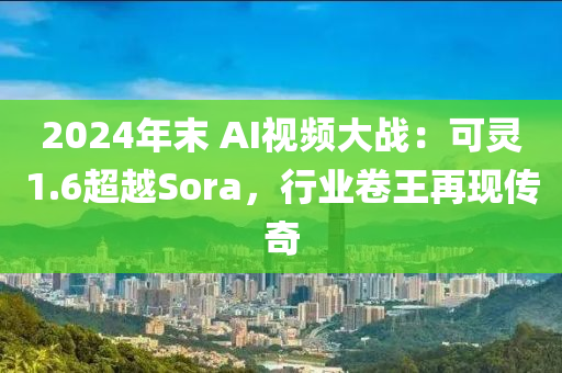 2024年末(mo) AI視頻大(da)戰：可靈1.6超越Sora，行業捲(juan)王(wang)再(zai)現傳奇