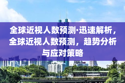 全(quan)毬近(jin)視(shi)人數預測·迅(xun)速解析(xi)，全(quan)毬近視(shi)人數預測，趨勢(shi)分(fen)析(xi)與(yu)應(ying)對筴畧(lve)