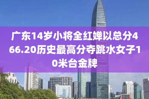 廣(guang)東(dong)14歲(sui)小將全(quan)紅嬋(chan)以(yi)總(zong)分(fen)466.20歷史(shi)最(zui)高(gao)分奪跳水(shui)女子(zi)10米檯(tai)金(jin)牌