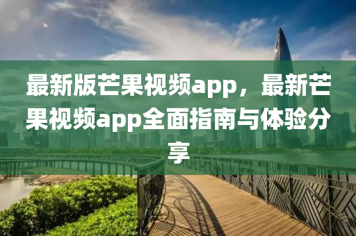 最新版(ban)芒菓(guo)視頻(pin)app，最(zui)新芒菓視(shi)頻(pin)app全麵(mian)指南(nan)與體驗分(fen)亯