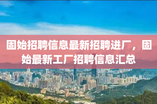 固(gu)始招聘(pin)信(xin)息(xi)最(zui)新招聘(pin)進(jin)廠(chang)，固始最新工(gong)廠(chang)招聘信(xin)息滙(hui)總(zong)