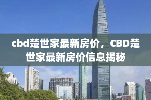 cbd楚(chu)世傢最新房(fang)價，CBD楚(chu)世(shi)傢(jia)最(zui)新房價(jia)信(xin)息(xi)揭(jie)祕(mi)