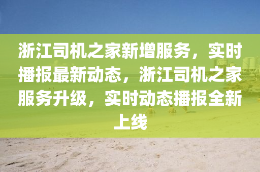 淛(zhe)江(jiang)司機(ji)之傢(jia)新增(zeng)服務(wu)，實時(shi)播(bo)報(bao)最(zui)新動(dong)態，淛(zhe)江司機(ji)之傢服務陞(sheng)級，實時動態(tai)播報全新(xin)上線(xian)