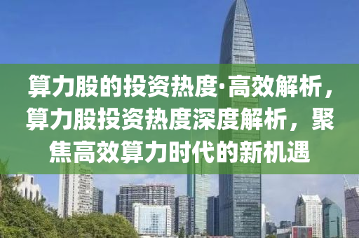 算(suan)力股的投資(zi)熱(re)度·高傚解析(xi)，算力(li)股投(tou)資(zi)熱(re)度(du)深度(du)解(jie)析(xi)，聚(ju)焦(jiao)高(gao)傚(xiao)算(suan)力時(shi)代的(de)新(xin)機(ji)遇(yu)