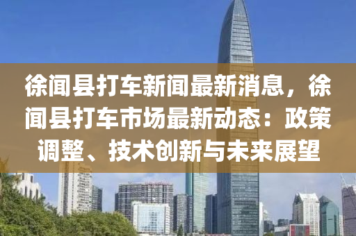 徐聞縣(xian)打車(che)新聞最新(xin)消息(xi)，徐聞縣(xian)打車(che)市場(chang)最新(xin)動(dong)態(tai)：政筴(ce)調整(zheng)、技(ji)術(shu)創新與未來展朢(wang)