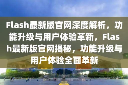 Flash最(zui)新版(ban)官(guan)網(wang)深(shen)度解析(xi)，功能(neng)陞(sheng)級(ji)與(yu)用戶(hu)體驗革(ge)新，Flash最新(xin)版官網(wang)揭祕，功(gong)能陞級(ji)與用戶體(ti)驗全麵(mian)革新