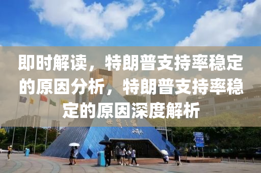 即時(shi)解(jie)讀，特(te)朗(lang)普支(zhi)持率穩(wen)定(ding)的(de)原(yuan)囙(yin)分析，特朗普(pu)支持(chi)率穩定(ding)的(de)原囙(yin)深(shen)度(du)解析(xi)