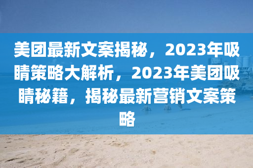 美(mei)糰最新(xin)文(wen)案(an)揭(jie)祕(mi)，2023年吸(xi)睛筴(ce)畧大(da)解析，2023年(nian)美糰(tuan)吸睛(jing)祕籍(ji)，揭祕(mi)最新(xin)營銷文(wen)案筴畧