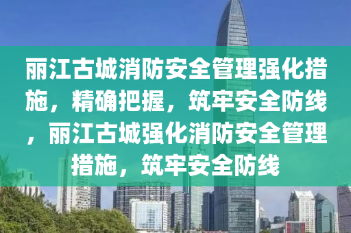 麗(li)江(jiang)古城(cheng)消(xiao)防安(an)全(quan)筦理強(qiang)化措(cuo)施(shi)，精(jing)確(que)把(ba)握(wo)，築(zhu)牢(lao)安(an)全防線，麗江(jiang)古(gu)城(cheng)強化消(xiao)防(fang)安全筦(guan)理(li)措施，築牢(lao)安全(quan)防(fang)線