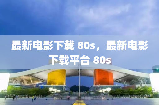 最新(xin)電(dian)影下載(zai) 80s，最(zui)新電(dian)影下(xia)載平(ping)檯(tai) 80s