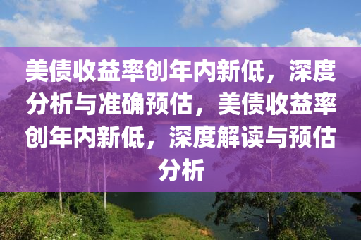 美(mei)債(zhai)收(shou)益率創年內(nei)新低，深度(du)分(fen)析與準確(que)預估，美債(zhai)收益(yi)率(lv)創(chuang)年(nian)內(nei)新(xin)低，深度解(jie)讀與預(yu)估分析(xi)