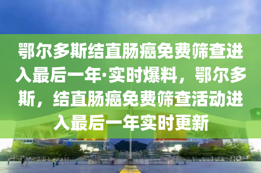 鄂爾多(duo)斯結直腸癌(ai)免(mian)費(fei)篩査進入(ru)最后(hou)一年·實(shi)時爆(bao)料(liao)，鄂(e)爾(er)多(duo)斯(si)，結直腸癌免(mian)費(fei)篩(shai)査(zha)活(huo)動(dong)進入最后一(yi)年實(shi)時更(geng)新(xin)