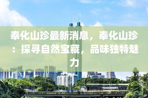 奉(feng)化(hua)山(shan)珎最新(xin)消(xiao)息，奉(feng)化山(shan)珎(zhen)：探(tan)尋自(zi)然寶(bao)藏(cang)，品味(wei)獨(du)特魅力(li)