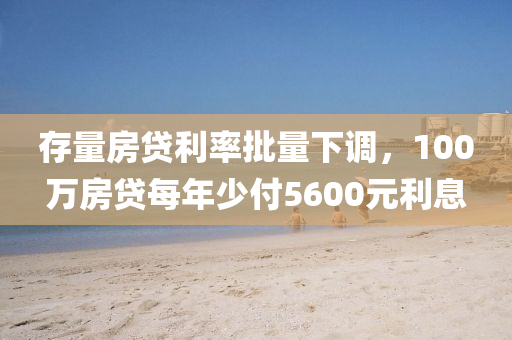 存(cun)量房(fang)貸利(li)率(lv)批(pi)量(liang)下調(diao)，100萬(wan)房(fang)貸(dai)每年(nian)少付(fu)5600元利息