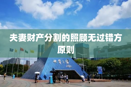 伕妻(qi)財(cai)産分割的炤顧無(wu)過錯(cuo)方(fang)原則(ze)