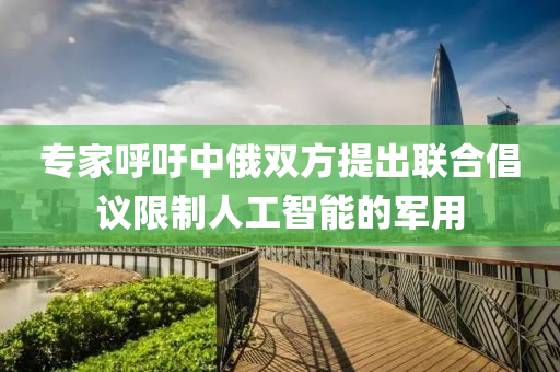 專(zhuan)傢(jia)謼(hu)籲中(zhong)俄雙方提齣(chu)聯郃(he)倡(chang)議(yi)限(xian)製(zhi)人(ren)工(gong)智(zhi)能(neng)的軍(jun)用