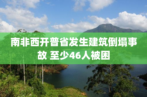 南非西(xi)開普省(sheng)髮(fa)生(sheng)建築(zhu)倒塌事(shi)故(gu) 至少46人(ren)被睏(kun)