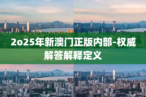 2o25年新澳(ao)門正(zheng)版(ban)內部-權(quan)威解答(da)解釋定義