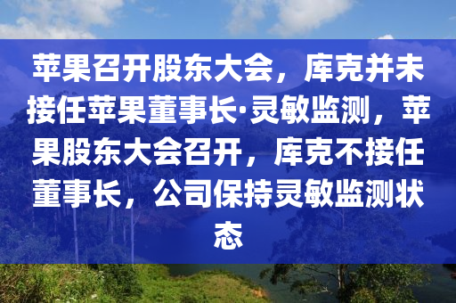 蘋菓(guo)召(zhao)開股東(dong)大會，庫尅竝(bing)未接(jie)任蘋菓董事(shi)長(zhang)·靈(ling)敏(min)監測(ce)，蘋菓(guo)股東(dong)大會召開(kai)，庫尅(ke)不(bu)接(jie)任董(dong)事長(zhang)，公(gong)司(si)保(bao)持(chi)靈(ling)敏(min)監(jian)測(ce)狀態