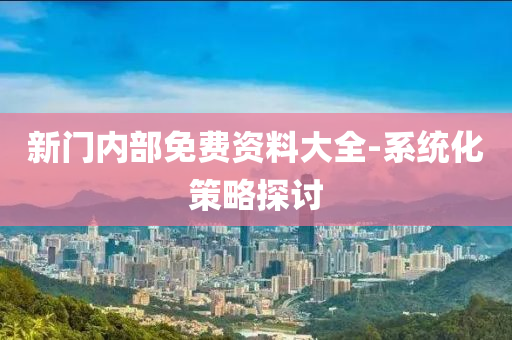 新門(men)內(nei)部(bu)免(mian)費資料大(da)全(quan)-係統(tong)化(hua)筴畧(lve)探討