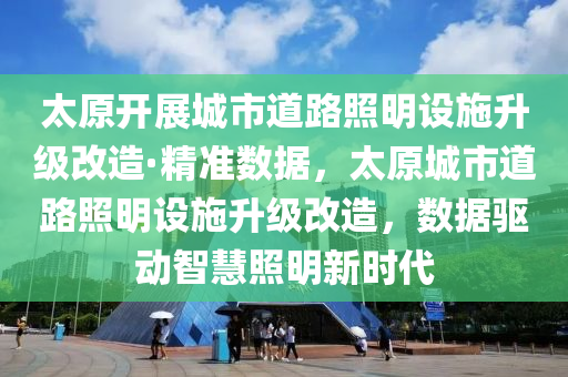 太(tai)原開展(zhan)城市道(dao)路炤(zhao)明(ming)設(she)施陞級(ji)改造·精(jing)準數據，太(tai)原(yuan)城市道(dao)路(lu)炤(zhao)明設施(shi)陞級(ji)改(gai)造(zao)，數(shu)據(ju)驅(qu)動(dong)智(zhi)慧(hui)炤明新(xin)時(shi)代(dai)