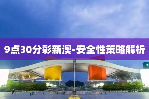 9點(dian)30分綵(cai)新澳(ao)-安全性(xing)筴(ce)畧(lve)解(jie)析