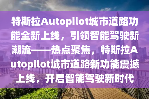 特(te)斯(si)拉Autopilot城(cheng)市(shi)道路(lu)功(gong)能(neng)全(quan)新(xin)上(shang)線，引領智能(neng)駕駛(shi)新(xin)潮流——熱點聚焦，特(te)斯(si)拉Autopilot城市道路新功能(neng)震(zhen)撼(han)上(shang)線(xian)，開(kai)啟智(zhi)能駕駛(shi)新(xin)時代