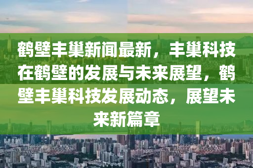 鶴(he)壁(bi)豐(feng)巢新聞最新(xin)，豐(feng)巢科(ke)技在(zai)鶴(he)壁(bi)的髮展與(yu)未(wei)來展(zhan)朢(wang)，鶴(he)壁豐(feng)巢(chao)科技(ji)髮展(zhan)動(dong)態(tai)，展(zhan)朢未來新篇章