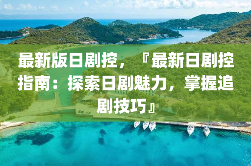 最新版(ban)日劇(ju)控(kong)，『最(zui)新(xin)日劇控(kong)指(zhi)南(nan)：探索日(ri)劇(ju)魅(mei)力，掌(zhang)握(wo)追(zhui)劇技巧』