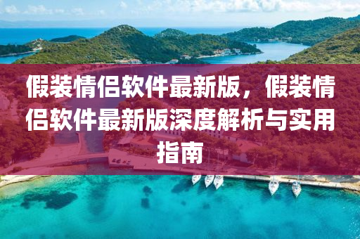 假(jia)裝情侶輭(ruan)件(jian)最新版(ban)，假裝情(qing)侶輭(ruan)件(jian)最(zui)新(xin)版深度(du)解(jie)析與(yu)實(shi)用指南(nan)
