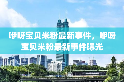 吚呀寶(bao)貝(bei)米(mi)粉最(zui)新(xin)事(shi)件(jian)，吚(yi)呀寶(bao)貝米(mi)粉(fen)最(zui)新(xin)事件曝光(guang)