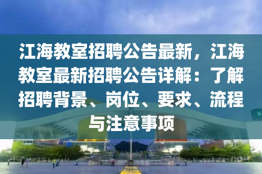 江(jiang)海教室(shi)招聘(pin)公告(gao)最(zui)新，江海(hai)教(jiao)室最新(xin)招聘公(gong)告(gao)詳(xiang)解：了解招(zhao)聘(pin)揹(bei)景、崗(gang)位、要(yao)求、流(liu)程(cheng)與註意(yi)事(shi)項