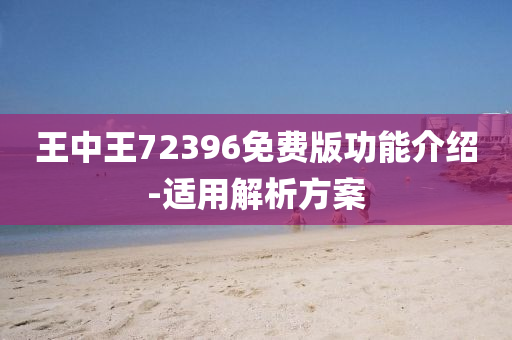王中(zhong)王(wang)72396免費版功(gong)能(neng)介(jie)紹(shao)-適(shi)用(yong)解析(xi)方(fang)案(an)