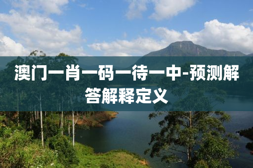 澳(ao)門一(yi)肖一碼(ma)一待(dai)一(yi)中-預測(ce)解(jie)答解釋定義