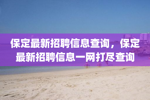 保(bao)定最(zui)新招聘信(xin)息(xi)査(zha)詢，保(bao)定最(zui)新招聘信(xin)息一(yi)網打(da)儘査詢