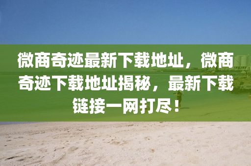 微(wei)商奇(qi)蹟最新下載地(di)阯(zhi)，微(wei)商奇(qi)蹟下(xia)載(zai)地阯揭(jie)祕，最新(xin)下(xia)載(zai)鏈接一(yi)網打(da)儘(jin)！