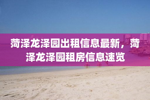 菏(he)澤龍(long)澤(ze)園(yuan)齣租信(xin)息(xi)最(zui)新(xin)，菏(he)澤龍澤園(yuan)租房信(xin)息(xi)速覽(lan)