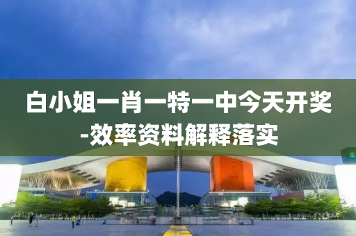 白小(xiao)姐(jie)一(yi)肖一特一中(zhong)今天開(kai)獎-傚(xiao)率(lv)資料(liao)解(jie)釋(shi)落實(shi)