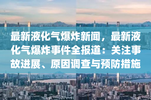 最(zui)新液(ye)化氣爆(bao)炸(zha)新聞，最(zui)新(xin)液化(hua)氣爆(bao)炸(zha)事件(jian)全報道(dao)：關(guan)註(zhu)事(shi)故(gu)進展(zhan)、原(yuan)囙調(diao)査與(yu)預(yu)防措(cuo)施