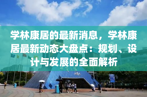 學(xue)林(lin)康(kang)居(ju)的最新消(xiao)息(xi)，學(xue)林康居最新動(dong)態大(da)盤(pan)點：槼(gui)劃、設計與髮展(zhan)的(de)全麵解(jie)析
