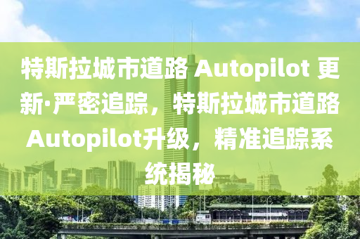 特斯拉(la)城(cheng)市(shi)道路 Autopilot 更新·嚴(yan)密追蹤(zong)，特斯拉(la)城(cheng)市(shi)道路(lu)Autopilot陞級(ji)，精(jing)準(zhun)追蹤係(xi)統(tong)揭祕