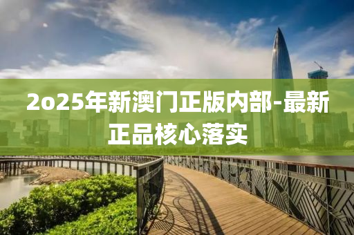 2o25年(nian)新澳(ao)門正(zheng)版內(nei)部-最(zui)新(xin)正(zheng)品(pin)覈心(xin)落實(shi)