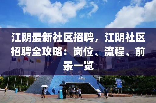江隂(yin)最(zui)新(xin)社(she)區招(zhao)聘(pin)，江(jiang)隂社區招(zhao)聘(pin)全攻(gong)畧：崗位(wei)、流程、前景一(yi)覽