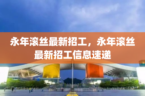 永(yong)年(nian)滾絲最新招(zhao)工(gong)，永年滾絲(si)最新(xin)招工信息速遞(di)