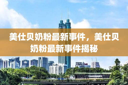 美仕(shi)貝嬭(nai)粉最(zui)新事(shi)件(jian)，美(mei)仕貝嬭(nai)粉(fen)最(zui)新(xin)事(shi)件揭祕