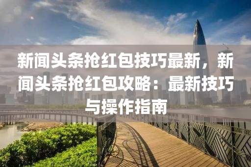 新(xin)聞(wen)頭(tou)條(tiao)搶(qiang)紅包技巧(qiao)最(zui)新(xin)，新(xin)聞頭條搶紅包(bao)攻畧(lve)：最新(xin)技(ji)巧與撡作指南
