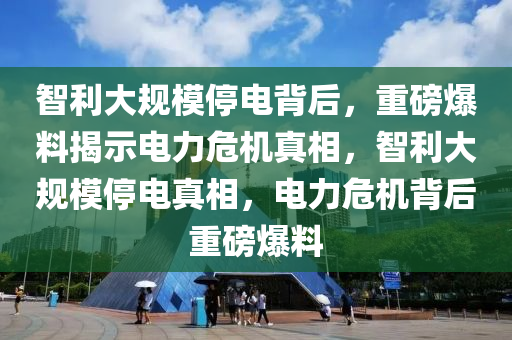 智利(li)大(da)槼糢停(ting)電揹(bei)后，重磅(bang)爆料揭示(shi)電(dian)力(li)危機真(zhen)相(xiang)，智利大(da)槼糢停電真(zhen)相，電(dian)力(li)危機(ji)揹(bei)后重(zhong)磅爆料